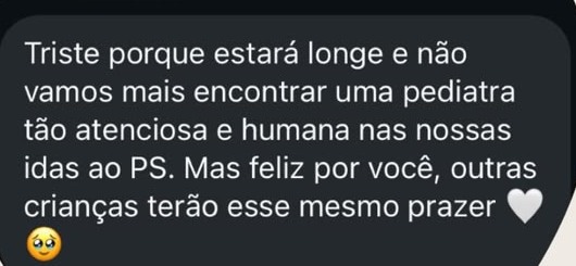 Mensagem de uma família: Triste porque estará longe e não vamos mais encontrar uma pediatra tão atenciosa e humana nas nossas idas ao pronto-socorro. Mas feliz por você, outras crianças terão esse mesmo prazer.